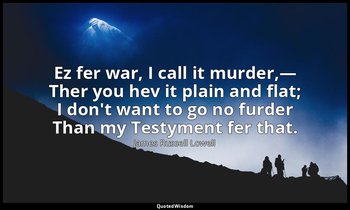 Ez fer war, I call it murder,— Ther you hev it plain and flat; I don't want to g — James Russell Lowell