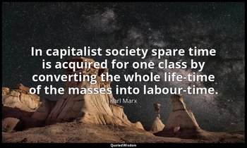 In capitalist society spare time is acquired for one class by converting the who — Karl Marx