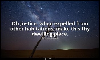 Oh Justice, when expelled from other habitations, make this thy dwelling place. — William Jewell
