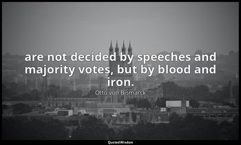 are not decided by speeches and majority votes, but by blood and iron. — Otto von Bismarck