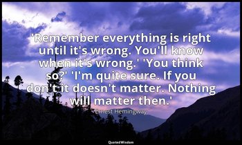 'Remember everything is right until it's wrong. You'll know when it's wrong.' 'Y — Ernest Hemingway