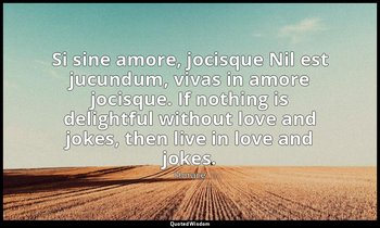 Si sine amore, jocisque Nil est jucundum, vivas in amore jocisque. If nothing is — Horace