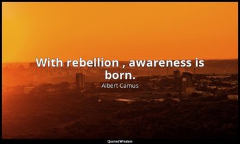 With rebellion , awareness is born. — Albert Camus