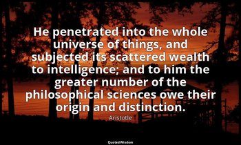 He penetrated into the whole universe of things, and subjected its scattered wea — Aristotle
