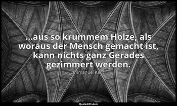 ...aus so krummem Holze, als woraus der Mensch gemacht ist, kann nichts ganz Ger — Immanuel Kant