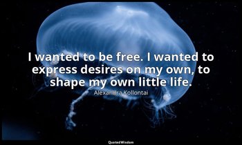 I wanted to be free. I wanted to express desires on my own, to shape my own litt — Alexandra Kollontai