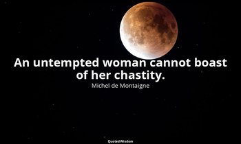 An untempted woman cannot boast of her chastity. — Michel de Montaigne