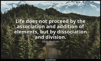 Life does not proceed by the association and addition of elements, but by dissoc — Henri Bergson