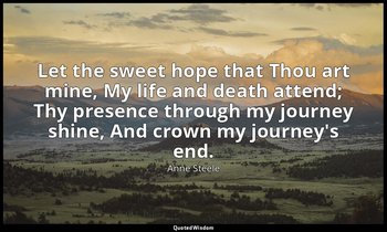 Let the sweet hope that Thou art mine, My life and death attend; Thy presence th — Anne Steele