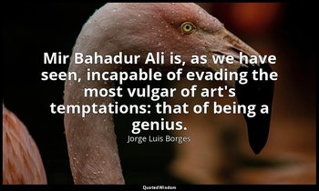 Mir Bahadur Ali is, as we have seen, incapable of evading the most vulgar of art — Jorge Luis Borges
