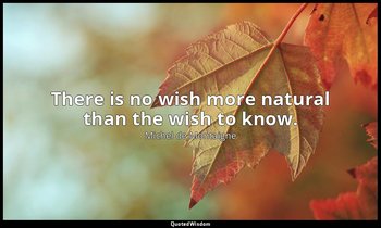 There is no wish more natural than the wish to know. — Michel de Montaigne