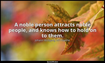 A noble person attracts noble people, and knows how to hold on to them. — Johann Wolfgang von Goethe