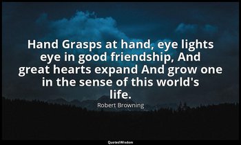 Hand Grasps at hand, eye lights eye in good friendship, And great hearts expand  — Robert Browning