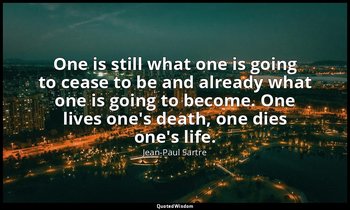 One is still what one is going to cease to be and already what one is going to b — Jean-Paul Sartre