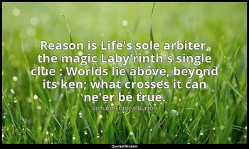 Reason is Life's sole arbiter, the magic Laby'rinth's single clue : Worlds lie a — Richard Francis Burton