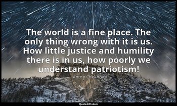 The world is a fine place. The only thing wrong with it is us. How little justic — Anton Chekhov