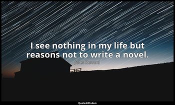 I see nothing in my life but reasons not to write a novel. — Jules Renard