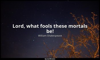 Lord, what fools these mortals be! — William Shakespeare