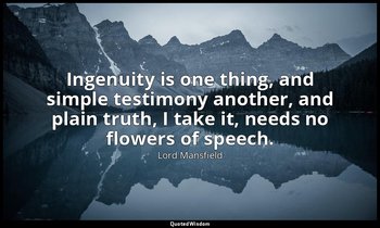 Ingenuity is one thing, and simple testimony another, and plain truth, I take it — Lord Mansfield