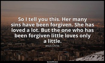 So I tell you this. Her many sins have been forgiven. She has loved a lot. But t — Jesus Christ