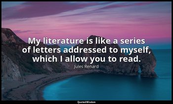 My literature is like a series of letters addressed to myself, which I allow you — Jules Renard