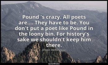 Pound 's crazy. All poets are.... They have to be. You don't put a poet like Pou — Ernest Hemingway
