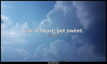 Life is short, yet sweet. — Euripides