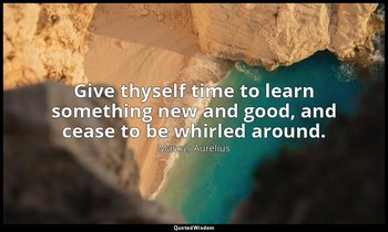 Give thyself time to learn something new and good, and cease to be whirled aroun — Marcus Aurelius
