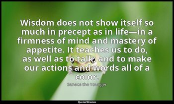 Wisdom does not show itself so much in precept as in life—in a firmness of mind  — Seneca the Younger
