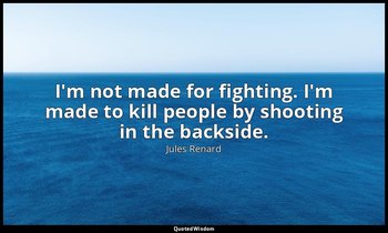 I'm not made for fighting. I'm made to kill people by shooting in the backside. — Jules Renard