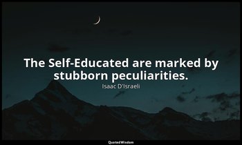 The Self-Educated are marked by stubborn peculiarities. — Isaac D'Israeli