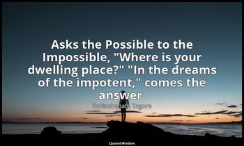Asks the Possible to the Impossible, "Where is your dwelling place?" "In the dre — Rabindranath Tagore