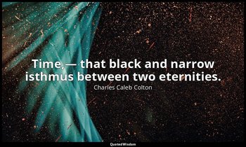 Time,— that black and narrow isthmus between two eternities. — Charles Caleb Colton