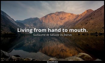 Living from hand to mouth. — Guillaume de Salluste Du Bartas
