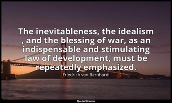 The inevitableness, the idealism , and the blessing of war, as an indispensable  — Friedrich von Bernhardi