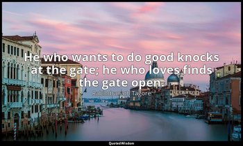 He who wants to do good knocks at the gate; he who loves finds the gate open. — Rabindranath Tagore