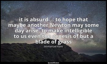 it is absurd … to hope that maybe another Newton may some day arise, to make int — Immanuel Kant
