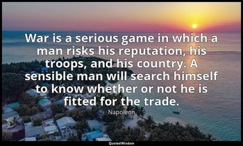 War is a serious game in which a man risks his reputation, his troops, and his c — Napoleon