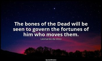 The bones of the Dead will be seen to govern the fortunes of him who moves them. — Leonardo da Vinci