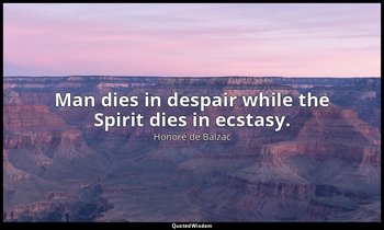 Man dies in despair while the Spirit dies in ecstasy. — Honoré de Balzac