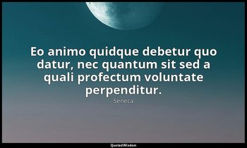 Eo animo quidque debetur quo datur, nec quantum sit sed a quali profectum volunt — Seneca