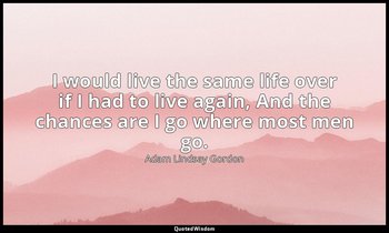 I would live the same life over if I had to live again, And the chances are I go — Adam Lindsay Gordon