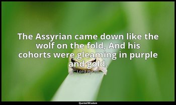 The Assyrian came down like the wolf on the fold, And his cohorts were gleaming  — Lord Byron