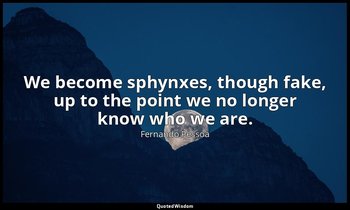 We become sphynxes, though fake, up to the point we no longer know who we are. — Fernando Pessoa