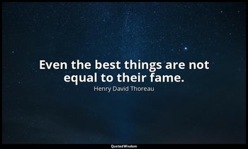 Even the best things are not equal to their fame. — Henry David Thoreau