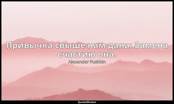Привычка свыше нам дана: Замена счастию она. — Alexander Pushkin