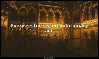 Every gesture is a revolutionary act. — Fernando Pessoa