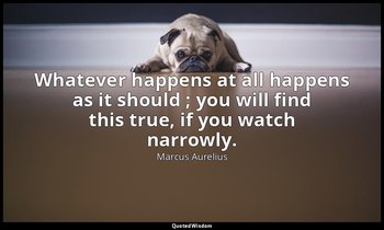 Whatever happens at all happens as it should ; you will find this true, if you w — Marcus Aurelius