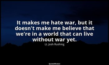 It makes me hate war, but it doesn't make me believe that we're in a world that  — Lt. Josh Rushing