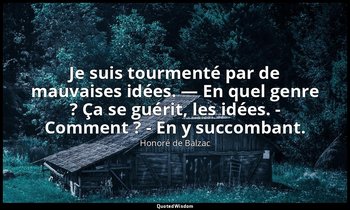 Je suis tourmenté par de mauvaises idées. — En quel genre ? Ça se guérit, les id — Honoré de Balzac